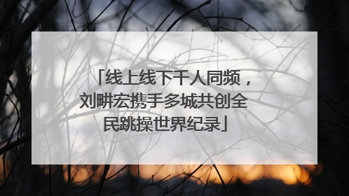 线上线下千人同频，刘畊宏携手多城共创全民跳操世界纪录