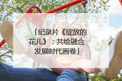 纪录片《绽放的花儿》：共绘融合发展时代画卷