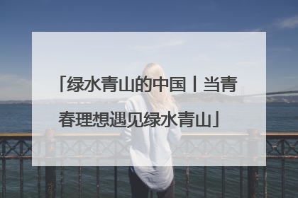 绿水青山的中国丨当青春理想遇见绿水青山