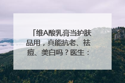 维A酸乳膏当护肤品用，真能抗老、祛痘、美白吗？医生：不建议长期使用