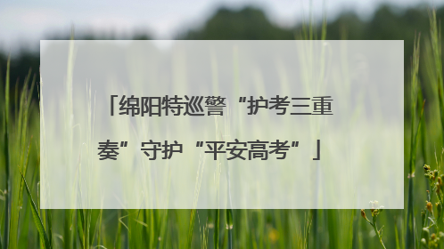 绵阳特巡警“护考三重奏”守护“平安高考”