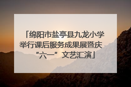 绵阳市盐亭县九龙小学举行课后服务成果展暨庆“六一”文艺汇演