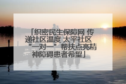 织密民生保障网 传递社区温度 太平社区“一对一”帮扶点亮精神障碍患者希望