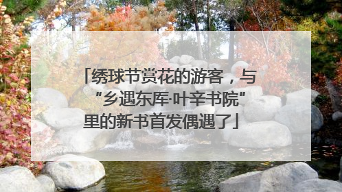 绣球节赏花的游客，与“乡遇东厍·叶辛书院”里的新书首发偶遇了