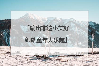 编出非遗小美好 织就童年大乐趣