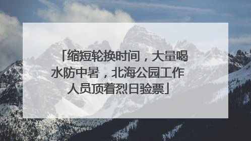 缩短轮换时间，大量喝水防中暑，北海公园工作人员顶着烈日验票