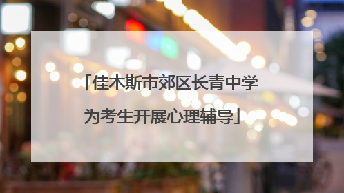 佳木斯市郊区长青中学为考生开展心理辅导