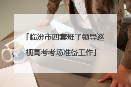 临汾市四套班子领导巡视高考考场准备工作