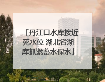 丹江口水库接近死水位 湖北省湖库抓紧蓄水保水