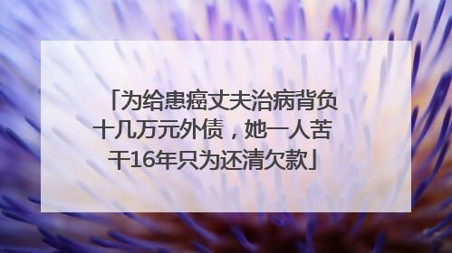 为给患癌丈夫治病背负十几万元外债，她一人苦干16年只为还清欠款