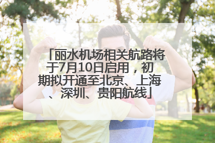 丽水机场相关航路将于7月10日启用，初期拟开通至北京、上海、深圳、贵阳航线