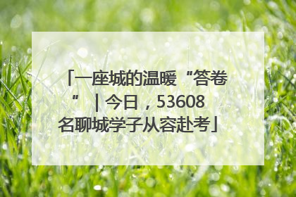 一座城的温暖“答卷”｜今日，53608名聊城学子从容赴考
