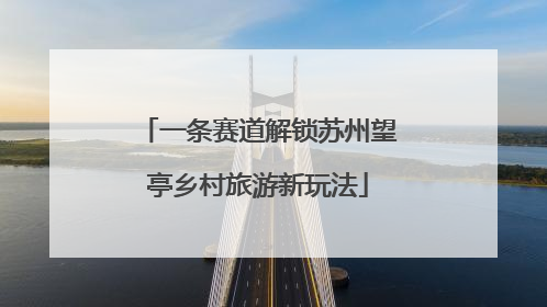 一条赛道解锁苏州望亭乡村旅游新玩法