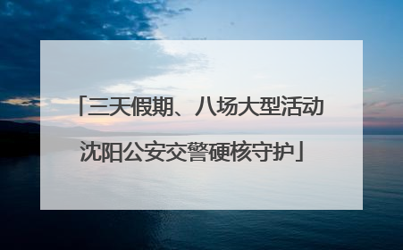 三天假期、八场大型活动 沈阳公安交警硬核守护
