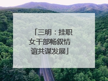 三明：挂职女干部畅叙情谊共谋发展