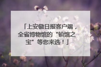 上安徽日报客户端，全省博物馆的“镇馆之宝”等您来选！
