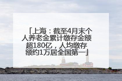 上海：截至4月末个人养老金累计缴存金额超180亿，人均缴存额约1万居全国第一