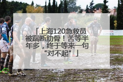上海120急救员被踹断肋骨！苦等半年多，终于等来一句“对不起”