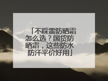 不踩雷防晒霜怎么选？国货防晒霜，这些防水防汗平价好用