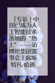 专访｜中国已成为人工智能技术落地的“热土”——访博世集团董事会主席斯特凡·哈通