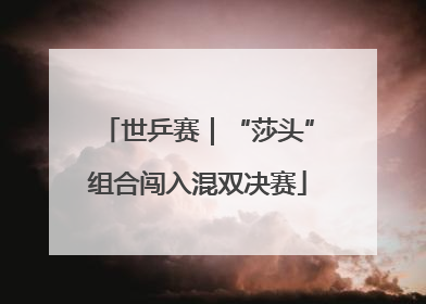 世乒赛｜“莎头”组合闯入混双决赛
