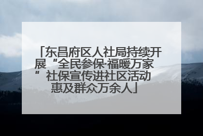 东昌府区人社局持续开展“全民参保·福暖万家”社保宣传进社区活动 惠及群众万余人