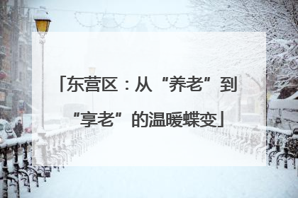 东营区：从“养老”到“享老”的温暖蝶变