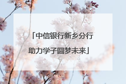 中信银行新乡分行助力学子圆梦未来