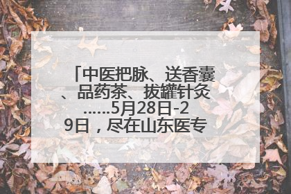 中医把脉、送香囊、品药茶、拔罐针灸……5月28日-29日，尽在山东医专附属医院中医夜市