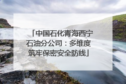 中国石化青海西宁石油分公司：多维度筑牢保密安全防线