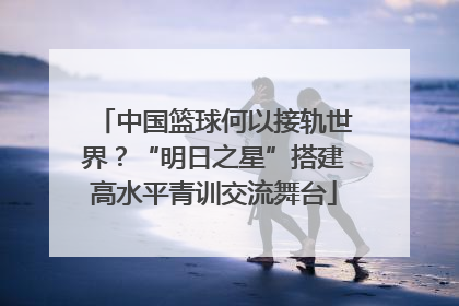 中国篮球何以接轨世界？“明日之星”搭建高水平青训交流舞台