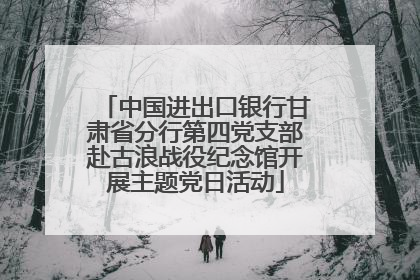 中国进出口银行甘肃省分行第四党支部赴古浪战役纪念馆开展主题党日活动