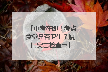 中考在即！考点食堂是否卫生？厦门突击检查→