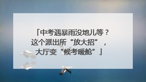 中考遇暴雨没地儿等？这个派出所“放大招”，大厅变“候考暖舱”