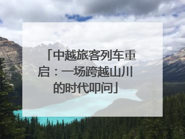 中越旅客列车重启：一场跨越山川的时代叩问