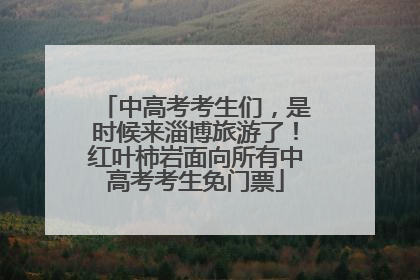 中高考考生们，是时候来淄博旅游了！红叶柿岩面向所有中高考考生免门票