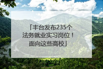 丰台发布235个法务就业实习岗位！面向这些高校