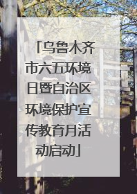 乌鲁木齐市六五环境日暨自治区环境保护宣传教育月活动启动