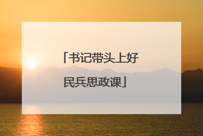 书记带头上好民兵思政课