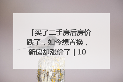 买了二手房后房价跌了，如今想置换，新房却涨价了｜100个买房故事