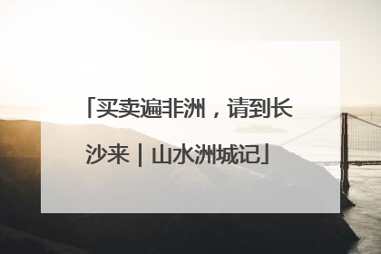 买卖遍非洲，请到长沙来｜山水洲城记