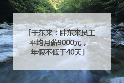 于东来：胖东来员工平均月薪9000元，年假不低于40天