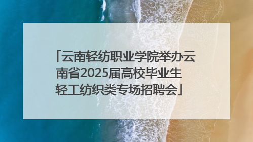 云南轻纺职业学院举办云南省2025届高校毕业生轻工纺织类专场招聘会