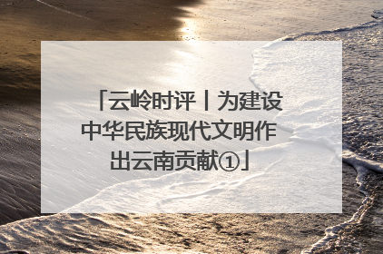 云岭时评丨为建设中华民族现代文明作出云南贡献①