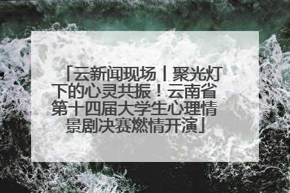 云新闻现场丨聚光灯下的心灵共振！云南省第十四届大学生心理情景剧决赛燃情开演