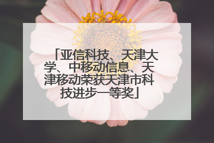 亚信科技、天津大学、中移动信息、天津移动荣获天津市科技进步一等奖