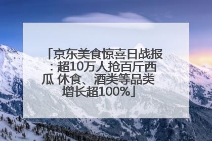 京东美食惊喜日战报：超10万人抢百斤西瓜 休食、酒类等品类增长超100%