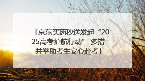 京东买药秒送发起“2025高考护航行动” 多措并举助考生安心赴考