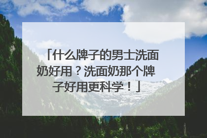 什么牌子的男士洗面奶好用？洗面奶那个牌子好用更科学！