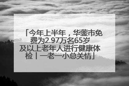 今年上半年，华蓥市免费为2.97万名65岁及以上老年人进行健康体检丨一老一小总关情